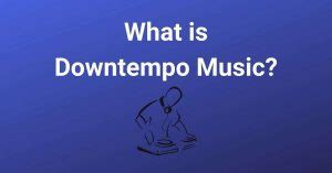 What Is Downtempo Music and Its Underlying Appreciation